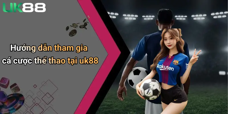 Hướng dẫn tham gia cá cược thể thao tại uk88