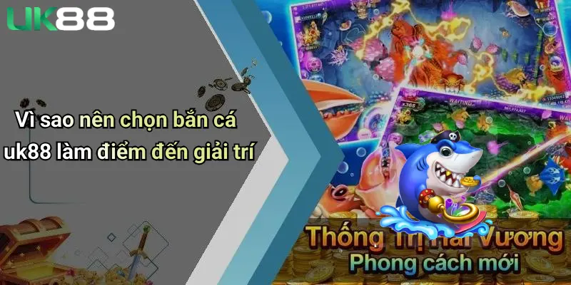 Vì sao nên chọn bắn cá uk88 làm điểm đến giải trí